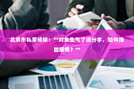 北京市私家侦探：**对象生气了说分手，如何挽回感情？**