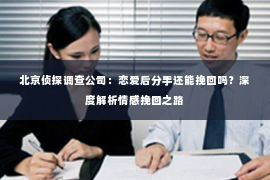 北京侦探调查公司：恋爱后分手还能挽回吗？深度解析情感挽回之路