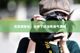 北京侦探社：分手了还没有勇气挽回