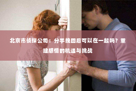 北京市侦探公司：分手挽回后可以在一起吗？重建感情的机遇与挑战