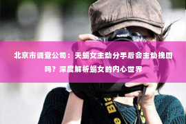 北京市调查公司：天蝎女主动分手后会主动挽回吗？深度解析蝎女的内心世界