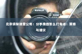北京侦探调查公司：分手挽回怎么打电话：策略与建议