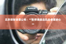 北京侦探调查公司：**怎样挽回出轨后老婆的心**