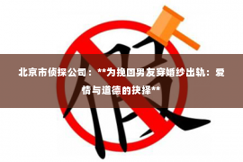 北京市侦探公司：**为挽回男友穿婚纱出轨：爱情与道德的抉择**