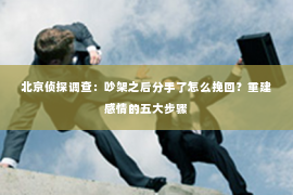 北京侦探调查：吵架之后分手了怎么挽回？重建感情的五大步骤