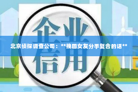 北京侦探调查公司：**挽回女友分手复合的话**