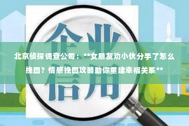 北京侦探调查公司：**女朋友劝小伙分手了怎么挽回？情感挽回攻略助你重建幸福关系**