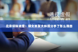 北京侦探调查：嫌女朋友太胖提分手了怎么挽回