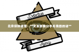 北京侦探调查：**女友跟我分手后挽回的话**
