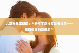 北京市私家侦探：**分手了这样写贺卡挽回——情感修复的新思路**