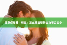 北京侦探社：标题：怎么挽回精神出轨老公的心
