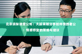 北京侦探调查公司：大龄未婚分手如何挽回老公：情感修复的策略与建议