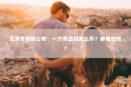 北京市侦探公司：一方有出轨怎么办？要挽回吗？