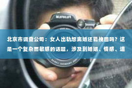 北京市调查公司：女人出轨想离婚还能挽回吗？这是一个复杂而敏感的话题，涉及到婚姻、情感、道德等多个层面。在这个问题上，没有绝对的答案，但我们可以从法律、心理和社会的角度来探讨一下。