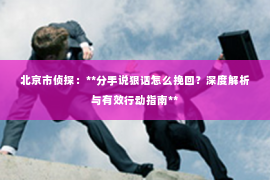 北京市侦探：**分手说狠话怎么挽回？深度解析与有效行动指南**
