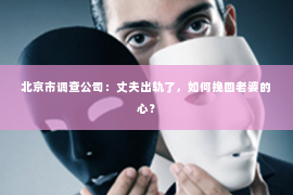 北京市调查公司：丈夫出轨了，如何挽回老婆的心？