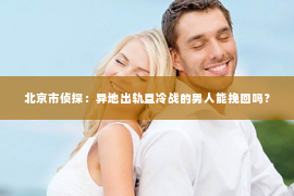 北京市侦探：异地出轨且冷战的男人能挽回吗？
