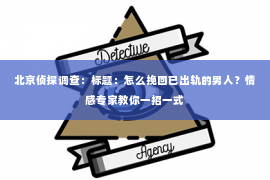 北京侦探调查：标题：怎么挽回已出轨的男人？情感专家教你一招一式