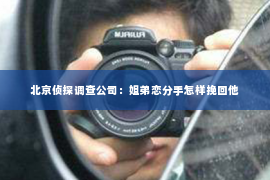 北京侦探调查公司：姐弟恋分手怎样挽回他