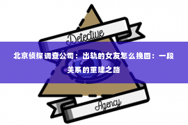 北京侦探调查公司：出轨的女友怎么挽回：一段关系的重建之路