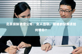 北京侦探调查公司：女人出轨，婚姻的裂痕该如何修补？