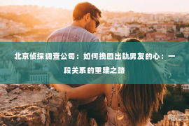 北京侦探调查公司：如何挽回出轨男友的心：一段关系的重建之路