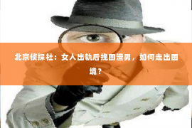 北京侦探社：女人出轨后挽回渣男，如何走出困境？