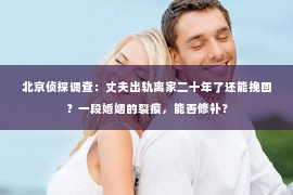 北京侦探调查：丈夫出轨离家二十年了还能挽回？一段婚姻的裂痕，能否修补？