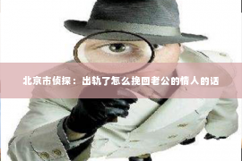 北京市侦探：出轨了怎么挽回老公的情人的话