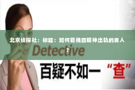 北京侦探社：标题：如何能挽回精神出轨的男人？