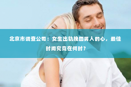 北京市调查公司：女生出轨挽回男人的心，最佳时间究竟在何时？