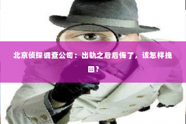 北京侦探调查公司：出轨之后后悔了，该怎样挽回？