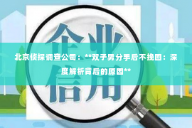 北京侦探调查公司：**双子男分手后不挽回：深度解析背后的原因**