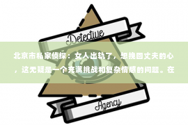 北京市私家侦探：女人出轨了，想挽回丈夫的心，这无疑是一个充满挑战和复杂情感的问题。在这个问题上，我作为一名专业律师，将从法律、心理和社会等多个角度，为大家分析如何去面对和处理这种情况。
