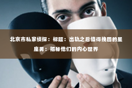 北京市私家侦探：标题：出轨之后值得挽回的星座男：揭秘他们的内心世界