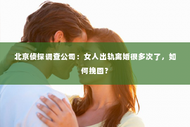北京侦探调查公司：女人出轨离婚很多次了，如何挽回？