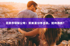 北京市侦探公司：前男友分手出轨，如何挽回？