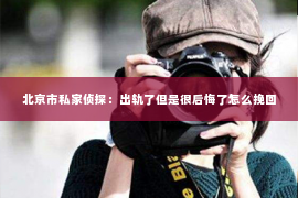北京市私家侦探：出轨了但是很后悔了怎么挽回