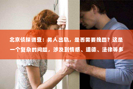 北京侦探调查：男人出轨，是否需要挽回？这是一个复杂的问题，涉及到情感、道德、法律等多个层面。在我看来，男人出轨，有时候，真的不需要挽回。