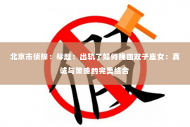 北京市侦探：标题：出轨了如何挽回双子座女：真诚与策略的完美结合