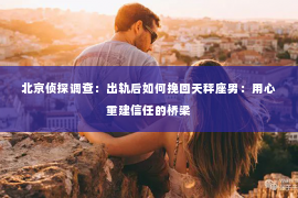 北京侦探调查：出轨后如何挽回天秤座男：用心重建信任的桥梁