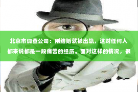 北京市调查公司：刚结婚就被出轨，这对任何人都来说都是一段痛苦的经历。面对这样的情况，很多人都会感到迷茫和无助，不知道该如何是好。那么，刚结婚被出轨了怎么挽回呢？以下是一些可能帮助你走出困境的建议。