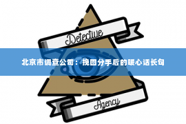 北京市调查公司：挽回分手后的暖心话长句