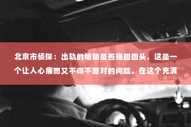 北京市侦探：出轨的婚姻是否挽回回头，这是一个让人心痛而又不得不面对的问题。在这个充满变数的世界里，婚姻的稳固性似乎变得越来越脆弱。那么，当婚姻遭遇出轨，是否还有挽回的可能呢？今天，我们就来聊聊这个话题。