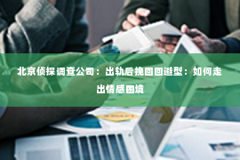 北京侦探调查公司：出轨后挽回回避型：如何走出情感困境