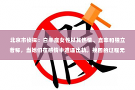 北京市侦探：白羊座女性以其热情、直率和独立著称，当她们在感情中遭遇出轨，挽回的过程无疑会充满挑战。那么，如何才能有效地挽回一个白羊座女性的心呢？以下是一些基于实际经验和心理学原理的建议。