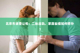 北京市调查公司：二胎出轨，家庭裂痕如何修补？