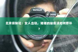 北京侦探社：女人出轨，婚姻的裂痕该如何修补？