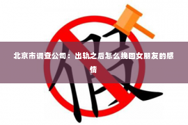 北京市调查公司：出轨之后怎么挽回女朋友的感情