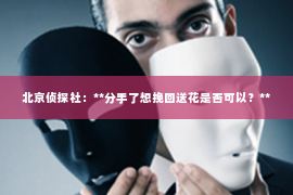 北京侦探社：**分手了想挽回送花是否可以？**